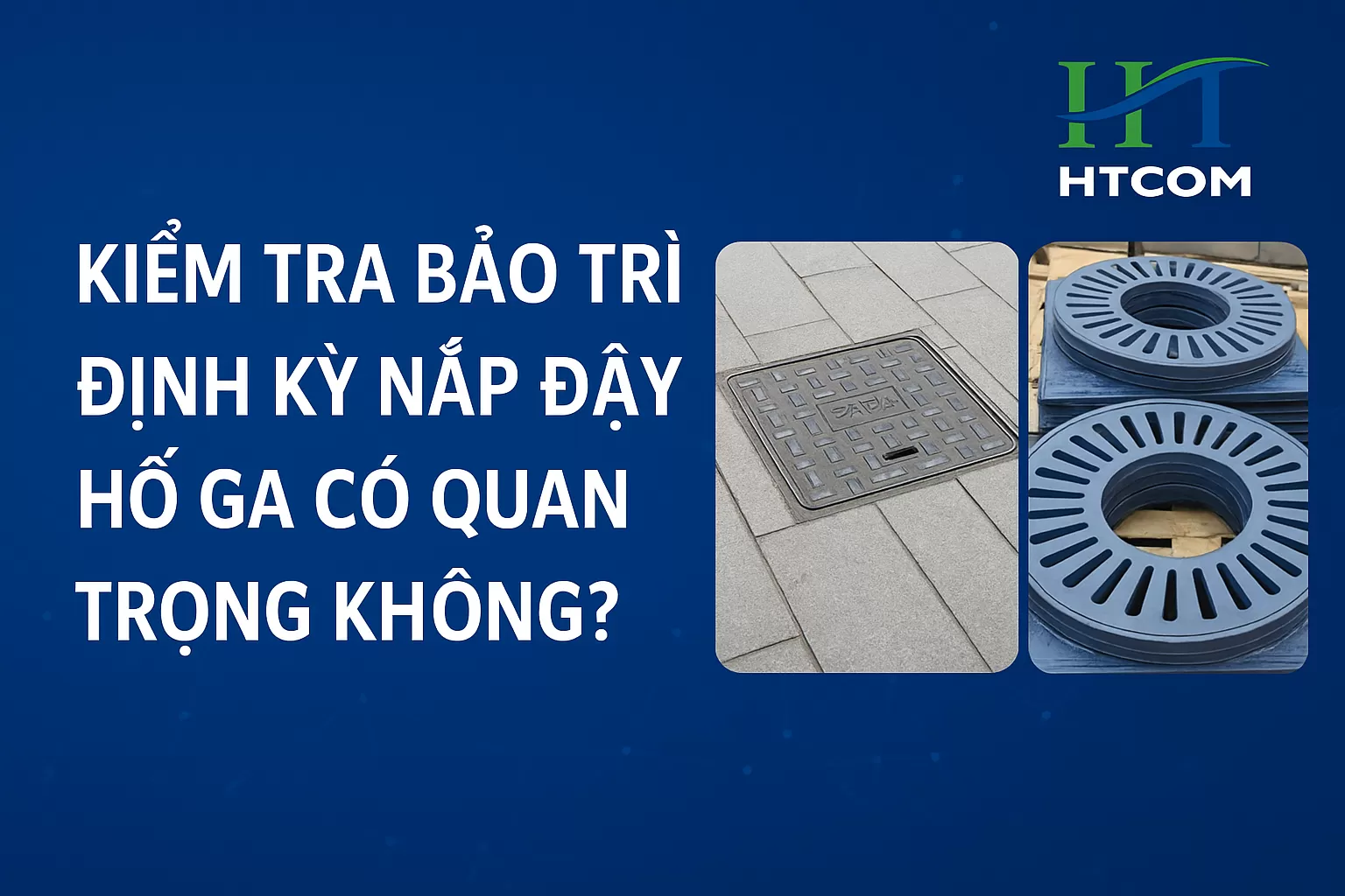Kiểm tra bảo trì định kỳ nắp đậy hố ga có quan trọng không?
